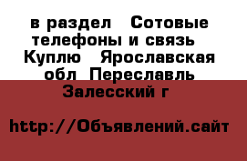  в раздел : Сотовые телефоны и связь » Куплю . Ярославская обл.,Переславль-Залесский г.